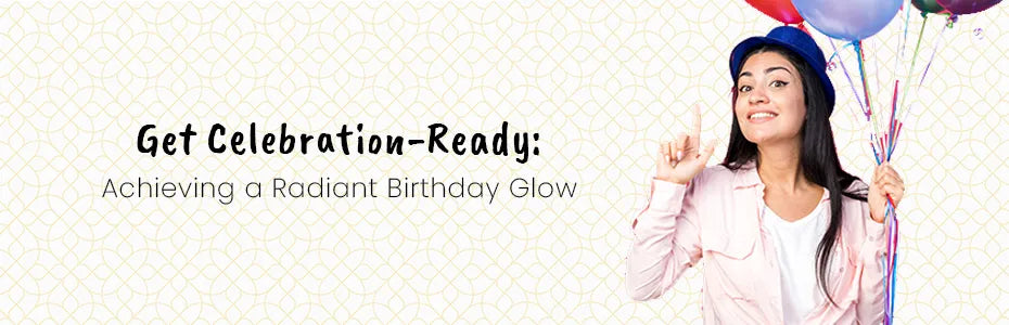 Get Celebration-Ready: Achieving a Radiant Birthday Glow